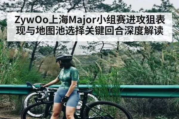 ZywOo上海Major小组赛进攻狙表现与地图池选择关键回合深度解读